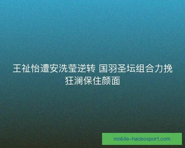 王祉怡遭安洗莹逆转 国羽圣坛组合力挽狂澜保住颜面 王祉怡遭安洗莹逆转 国羽圣坛组合力挽狂澜保住颜面
