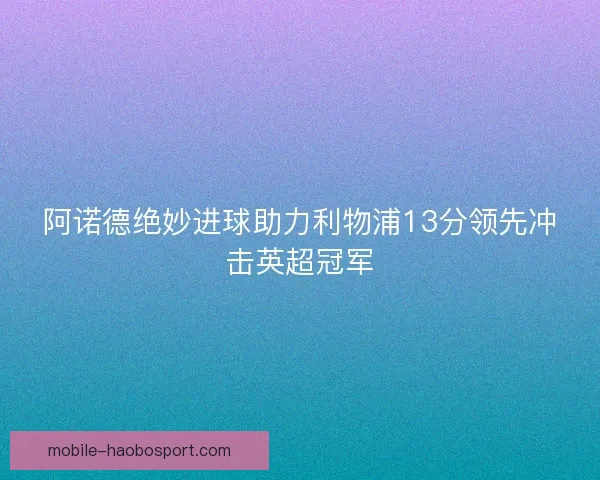 阿诺德绝妙进球助力利物浦13分领先冲击英超冠军 阿诺德绝妙进球助力利物浦13分领先冲击英超冠军