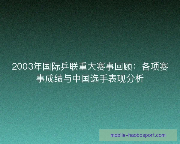 2003年国际乒联重大赛事回顾:各项赛事成绩与中国选手表现分析 2003年国际乒联重大赛事回顾:各项赛事成绩与中国选手表现分析
