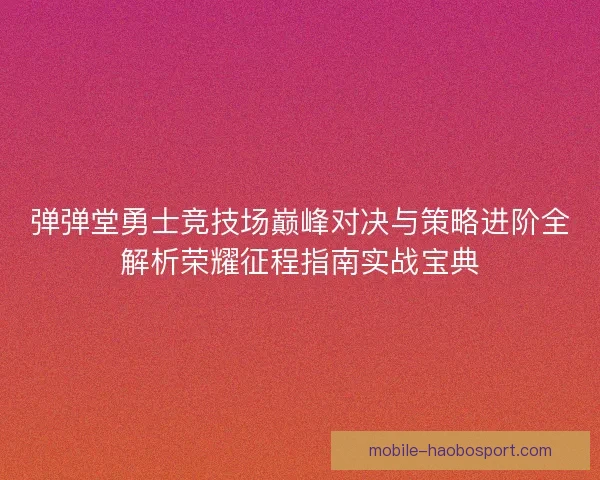 弹弹堂勇士竞技场巅峰对决与策略进阶全解析荣耀征程指南实战宝典