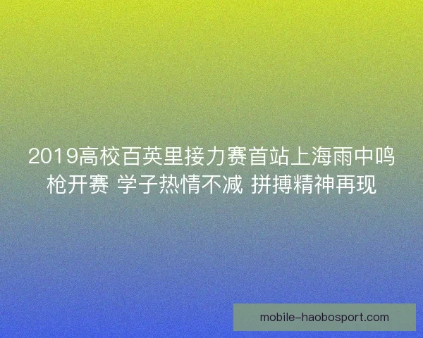 2019高校百英里接力赛首站上海雨中鸣枪开赛 学子热情不减 拼搏精神再现 2019高校百英里接力赛首站上海雨中鸣枪开赛 学子热情不减 拼搏精神再现