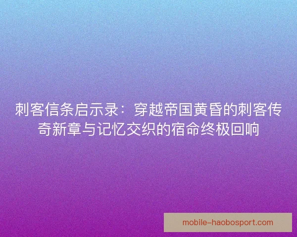 刺客信条启示录：穿越帝国黄昏的刺客传奇新章与记忆交织的宿命终极回响