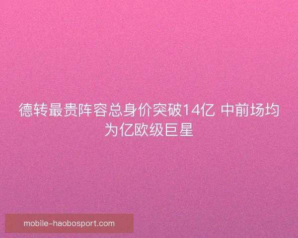 德转最贵阵容总身价突破14亿 中前场均为亿欧级巨星 德转最贵阵容总身价突破14亿 中前场均为亿欧级巨星