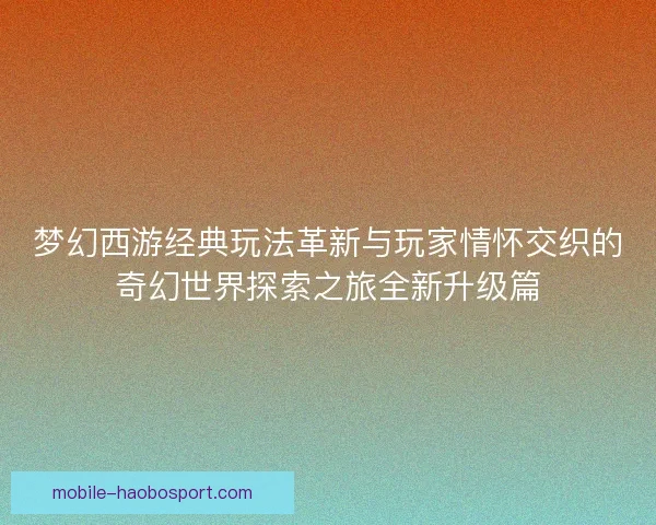 梦幻西游经典玩法革新与玩家情怀交织的奇幻世界探索之旅全新升级篇 梦幻西游经典玩法革新与玩家情怀交织的奇幻世界探索之旅全新升级篇
