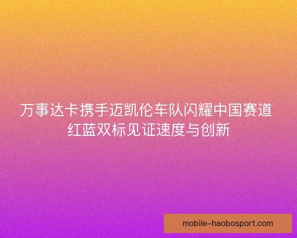 万事达卡携手迈凯伦车队闪耀中国赛道 红蓝双标见证速度与创新