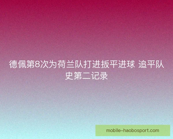 德佩第8次为荷兰队打进扳平进球 追平队史第二记录