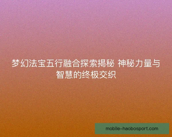 梦幻法宝五行融合探索揭秘 神秘力量与智慧的终极交织