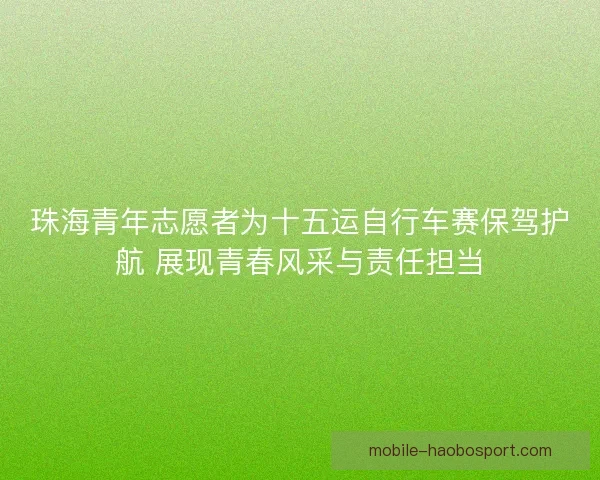 珠海青年志愿者为十五运自行车赛保驾护航 展现青春风采与责任担当
