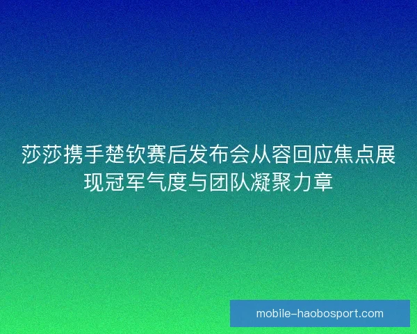 莎莎携手楚钦赛后发布会从容回应焦点展现冠军气度与团队凝聚力章