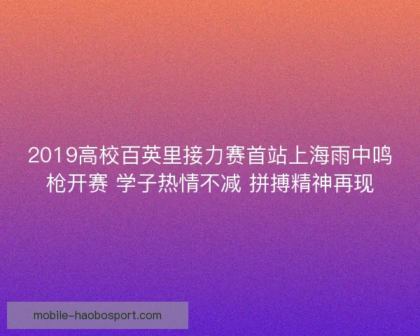 2019高校百英里接力赛首站上海雨中鸣枪开赛 学子热情不减 拼搏精神再现 2019高校百英里接力赛首站上海雨中鸣枪开赛 学子热情不减 拼搏精神再现