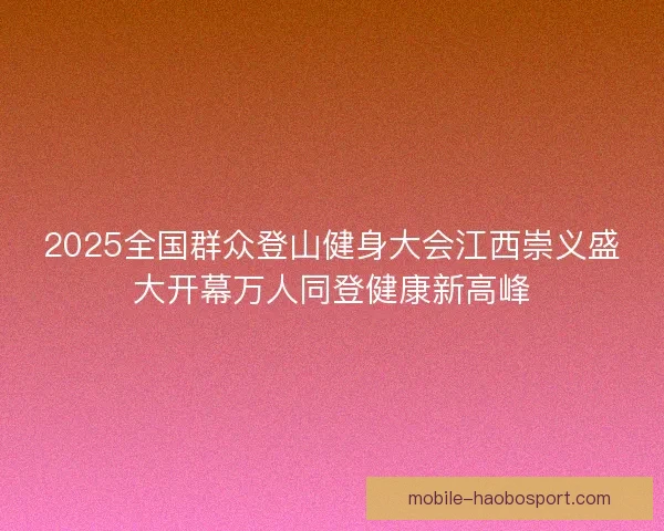 2025全国群众登山健身大会江西崇义盛大开幕万人同登健康新高峰