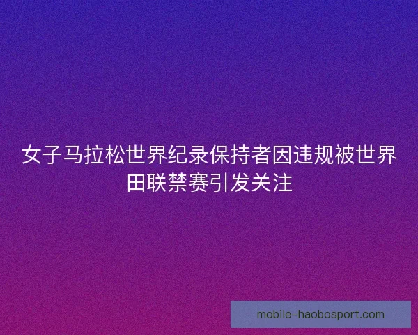 女子马拉松世界纪录保持者因违规被世界田联禁赛引发关注